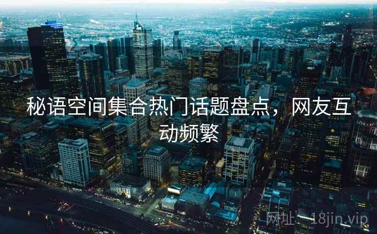 秘语空间集合热门话题盘点,网友互动频繁 第2张 秘语空间集合热门话题盘点,网友互动频繁 第2张