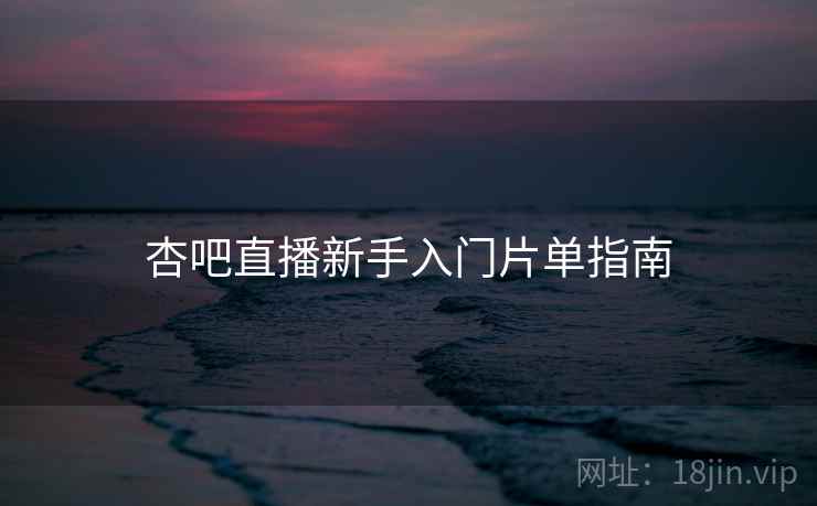 杏吧直播新手入门片单指南 第1张 杏吧直播新手入门片单指南 第1张