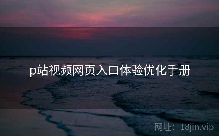 p站视频网页入口体验优化手册 第1张 p站视频网页入口体验优化手册 第1张