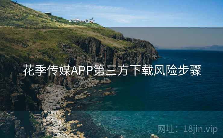 花季传媒APP第三方下载风险步骤 第2张 花季传媒APP第三方下载风险步骤 第2张