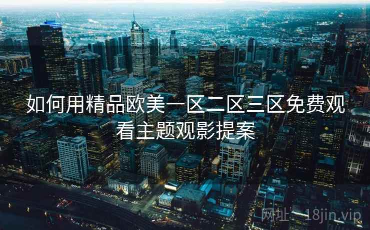 如何用精品欧美一区二区三区免费观看主题观影提案 第2张 如何用精品欧美一区二区三区免费观看主题观影提案 第2张