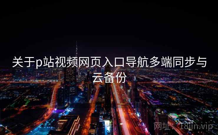 关于p站视频网页入口导航多端同步与云备份  第2张
